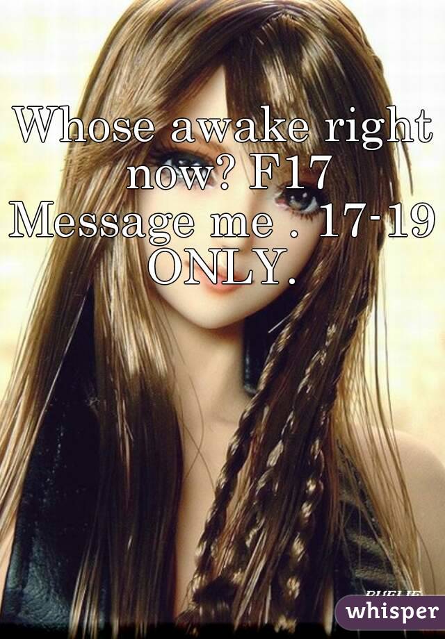 Whose awake right now? F17
Message me . 17-19 ONLY. 