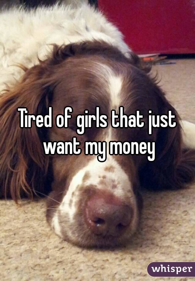 Tired of girls that just want my money