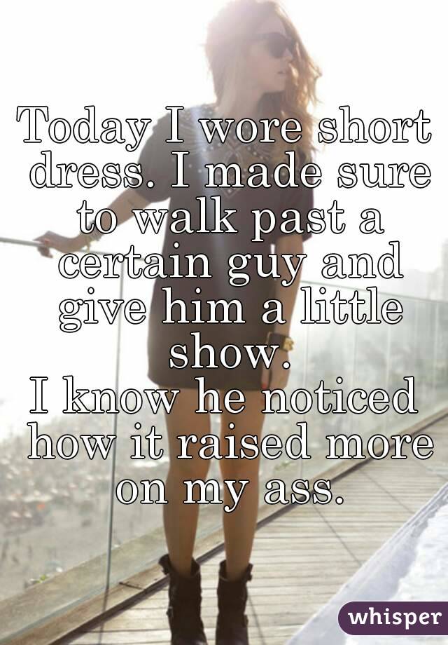 Today I wore short dress. I made sure to walk past a certain guy and give him a little show.
I know he noticed how it raised more on my ass.