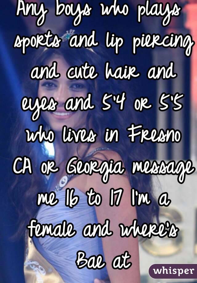 Any boys who plays sports and lip piercing and cute hair and eyes and 5'4 or 5'5 who lives in Fresno CA or Georgia message me 16 to 17 I'm a female and where's Bae at
