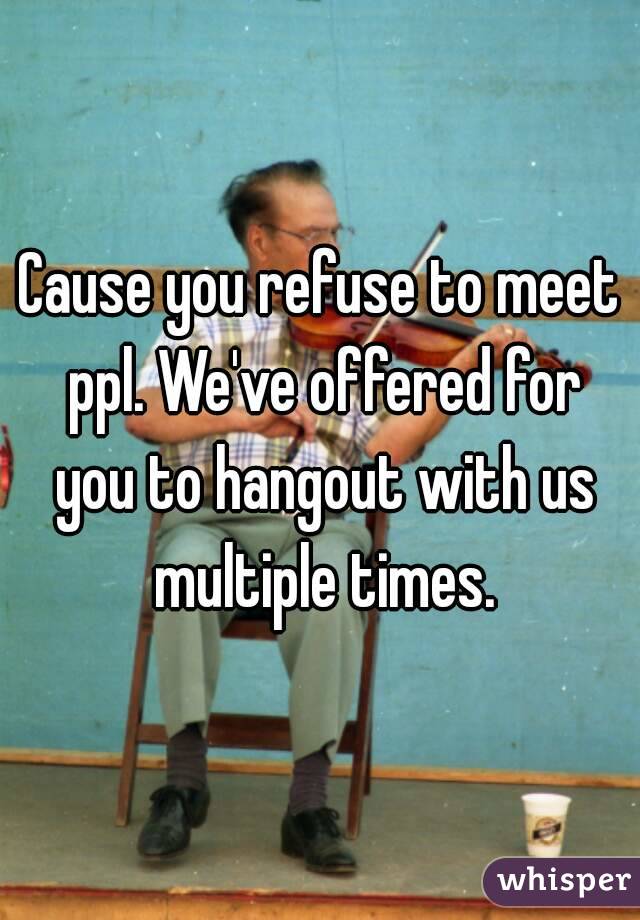 Cause you refuse to meet ppl. We've offered for you to hangout with us multiple times.