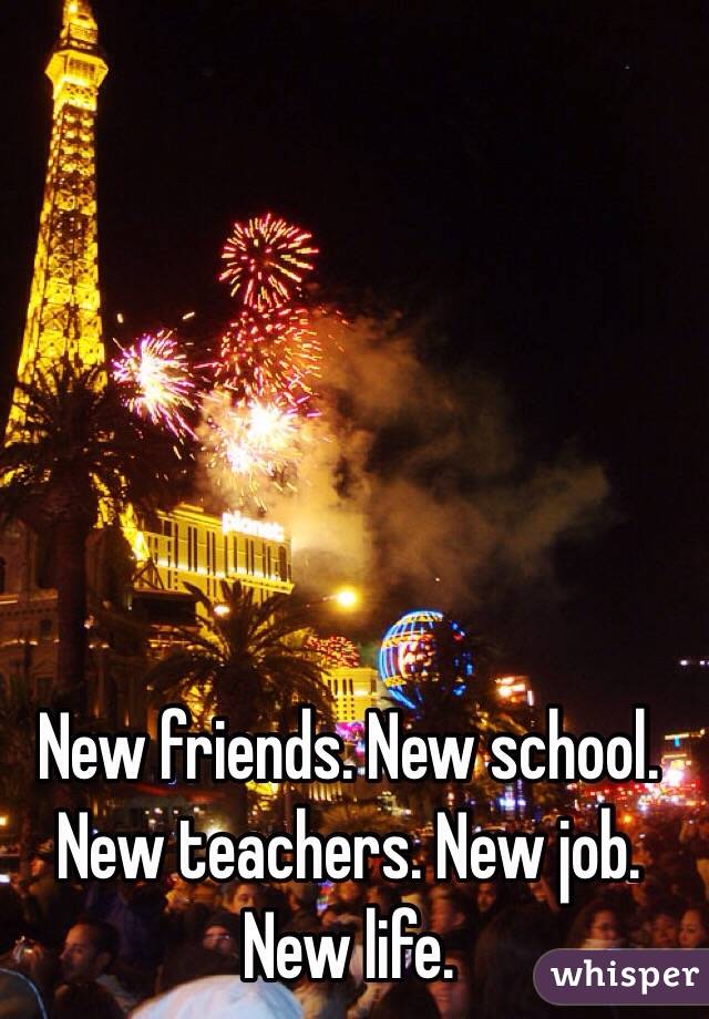 New friends. New school. New teachers. New job. New life. 