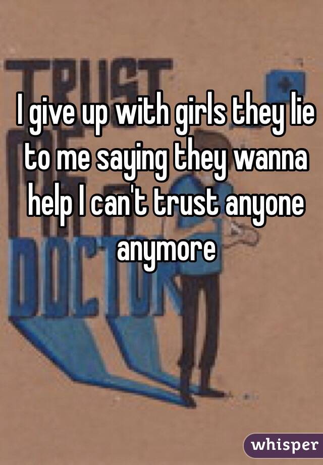 I give up with girls they lie to me saying they wanna help I can't trust anyone anymore 