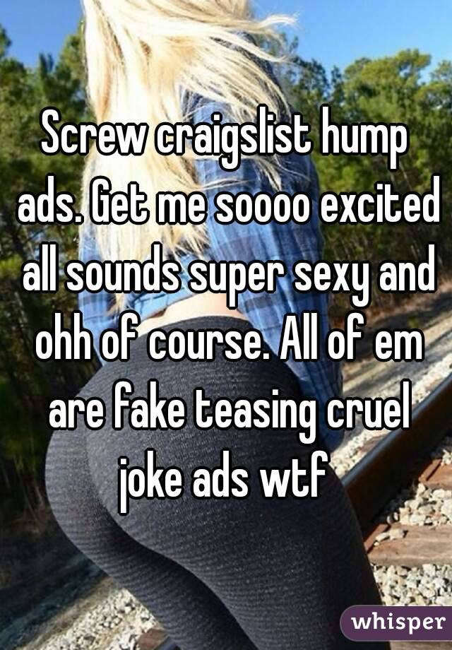 Screw craigslist hump ads. Get me soooo excited all sounds super sexy and ohh of course. All of em are fake teasing cruel joke ads wtf 