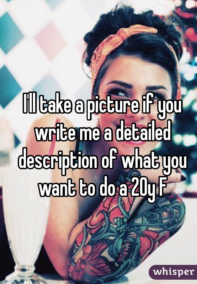 I'll take a picture if you write me a detailed description of what you want to do a 20y F