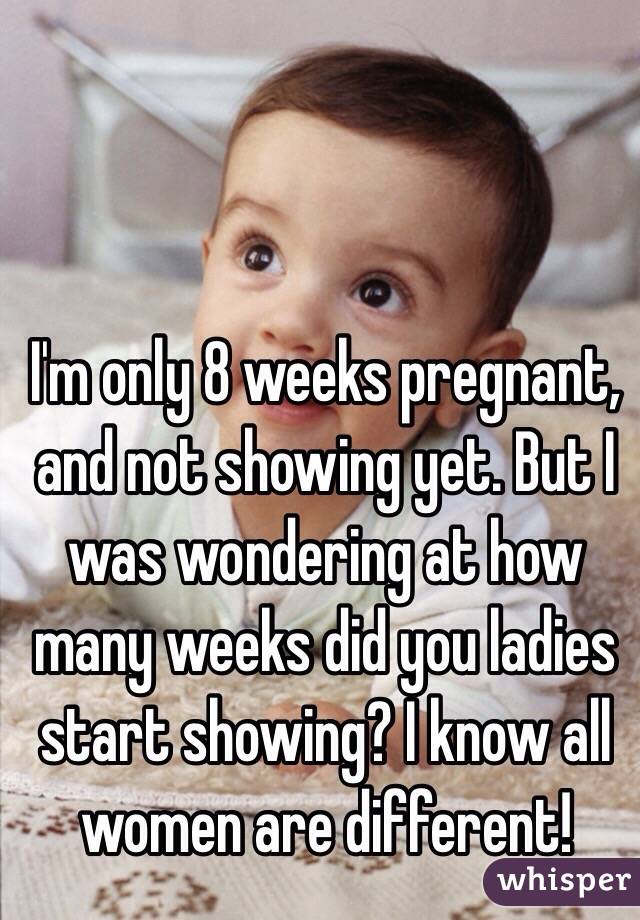 I'm only 8 weeks pregnant, and not showing yet. But I was wondering at how many weeks did you ladies start showing? I know all women are different! 