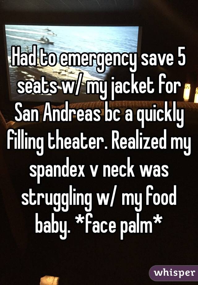 Had to emergency save 5 seats w/ my jacket for San Andreas bc a quickly filling theater. Realized my spandex v neck was struggling w/ my food baby. *face palm*