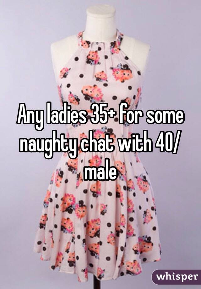 Any ladies 35+ for some naughty chat with 40/male