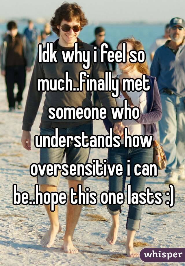Idk why i feel so much..finally met someone who understands how oversensitive i can be..hope this one lasts :)