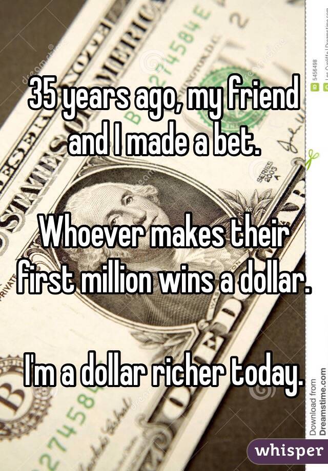 35 years ago, my friend and I made a bet. 

Whoever makes their first million wins a dollar.

I'm a dollar richer today. 