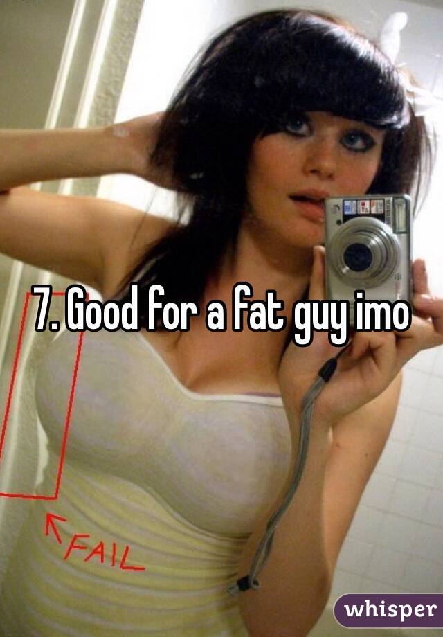 7. Good for a fat guy imo