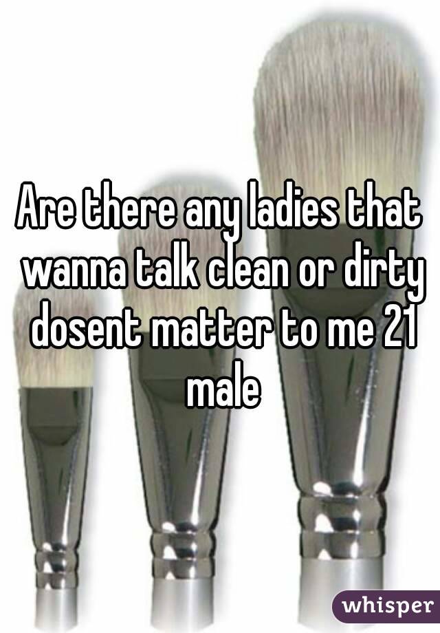 Are there any ladies that wanna talk clean or dirty dosent matter to me 21 male