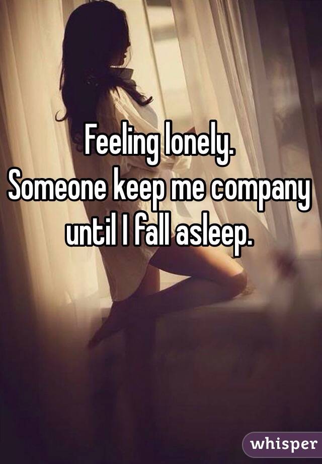 Feeling lonely. 
Someone keep me company until I fall asleep. 