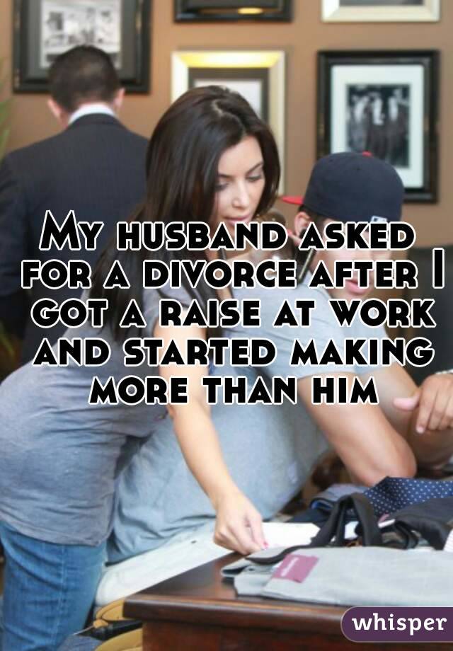 My husband asked for a divorce after I got a raise at work and started making more than him
