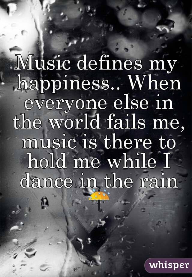 Music defines my happiness.. When everyone else in the world fails me, music is there to hold me while I dance in the rain ☔