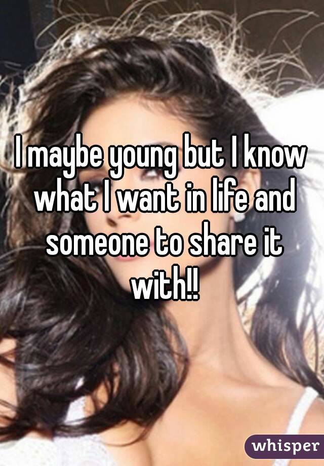 I maybe young but I know what I want in life and someone to share it with!!