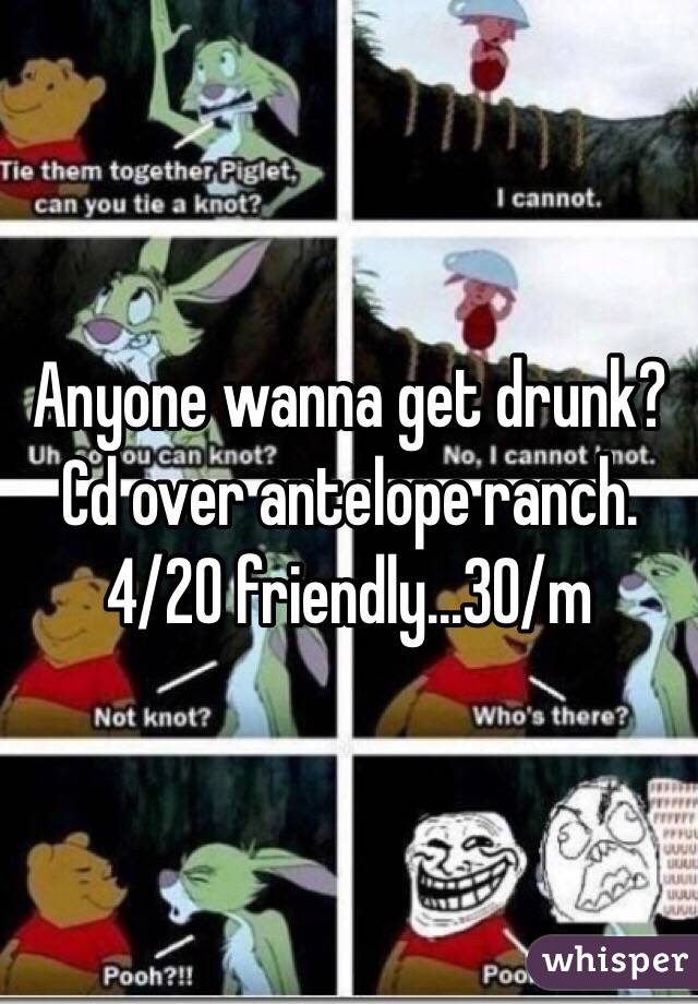 Anyone wanna get drunk? Cd over antelope ranch. 4/20 friendly...30/m
