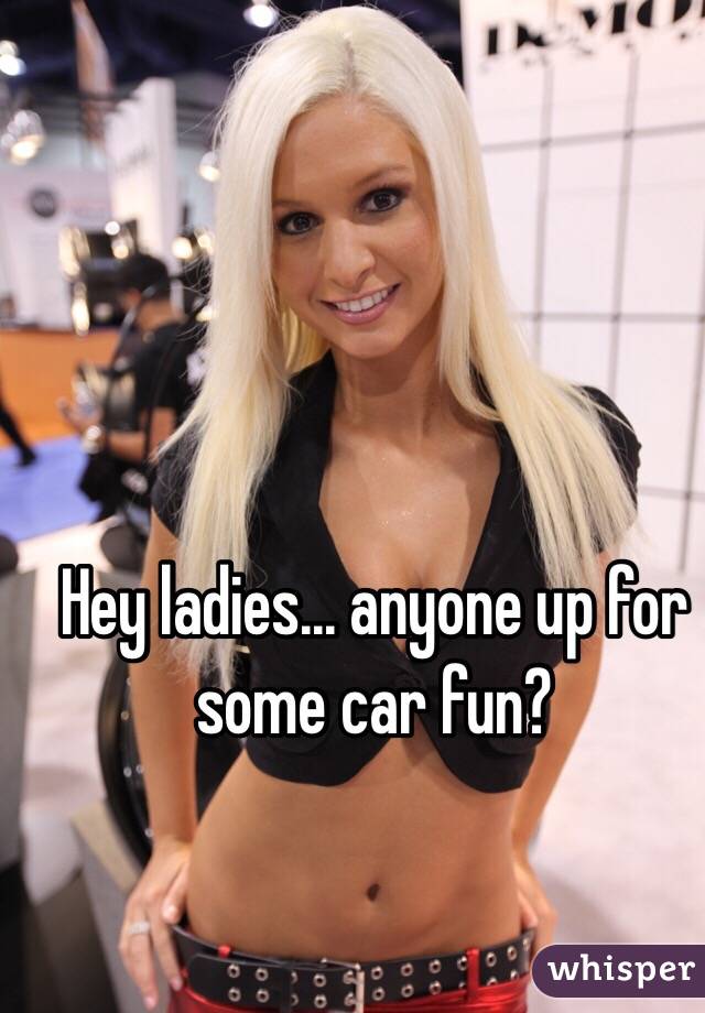 Hey ladies... anyone up for some car fun?