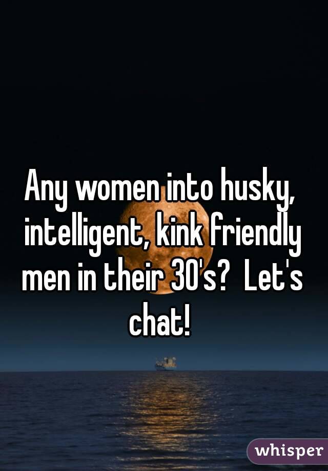 Any women into husky, intelligent, kink friendly men in their 30's?  Let's chat! 