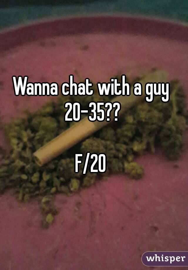 Wanna chat with a guy 20-35??

F/20