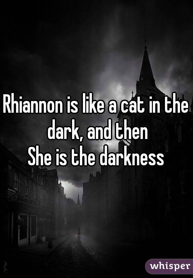 Rhiannon is like a cat in the dark, and then
She is the darkness