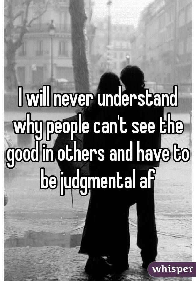  I will never understand why people can't see the good in others and have to be judgmental af