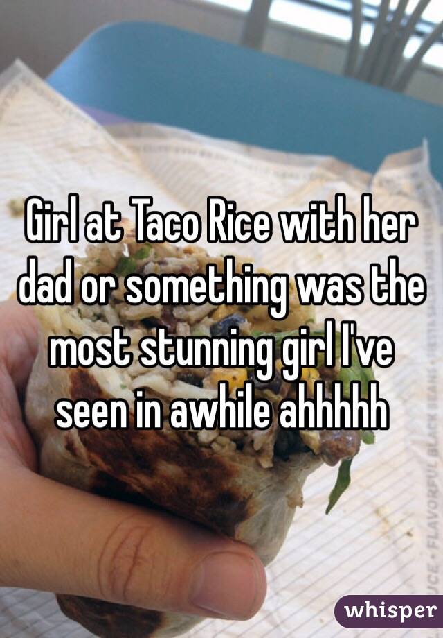 Girl at Taco Rice with her dad or something was the most stunning girl I've seen in awhile ahhhhh