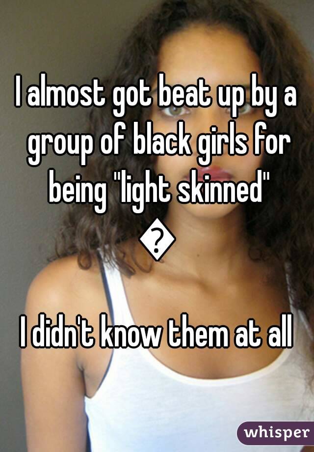 I almost got beat up by a group of black girls for being "light skinned"
😥
I didn't know them at all