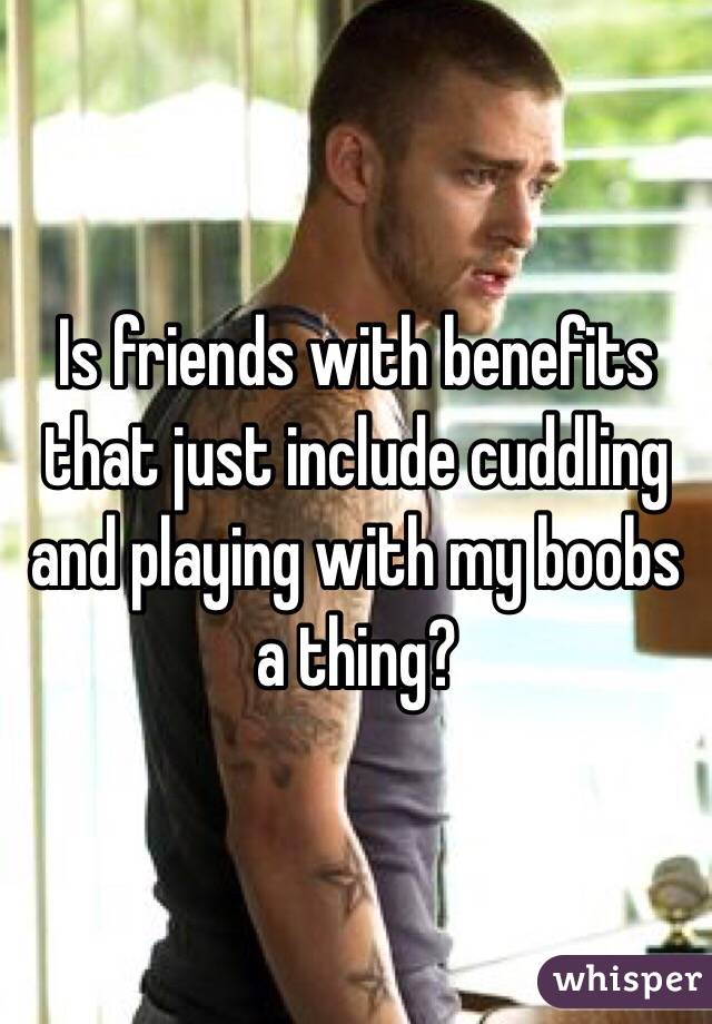 Is friends with benefits that just include cuddling and playing with my boobs a thing?