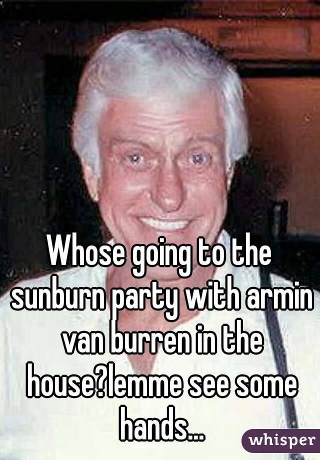 Whose going to the sunburn party with armin van burren in the house?lemme see some hands...