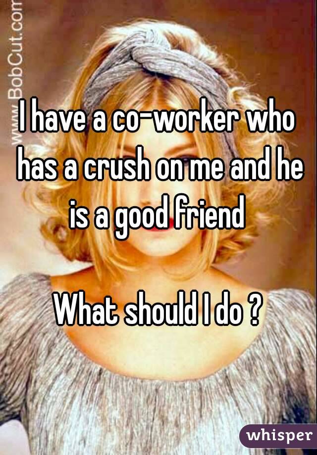 I have a co-worker who has a crush on me and he is a good friend 

What should I do ?