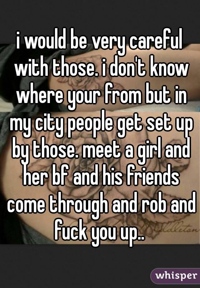i would be very careful with those. i don't know where your from but in my city people get set up by those. meet a girl and her bf and his friends come through and rob and fuck you up.. 