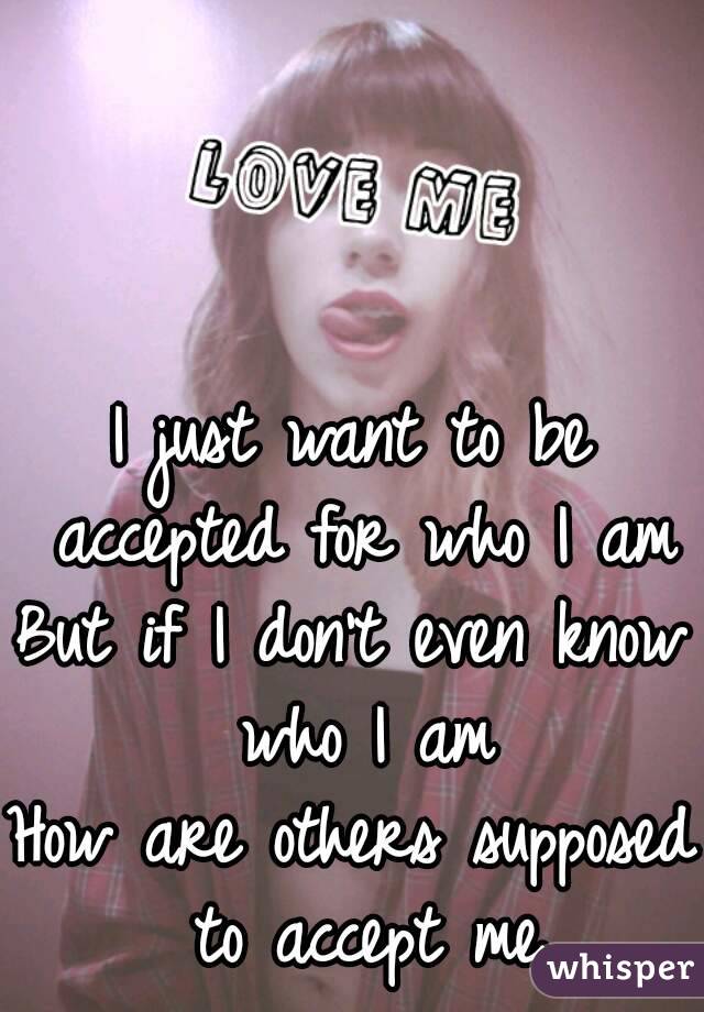 I just want to be accepted for who I am
But if I don't even know who I am
How are others supposed to accept me