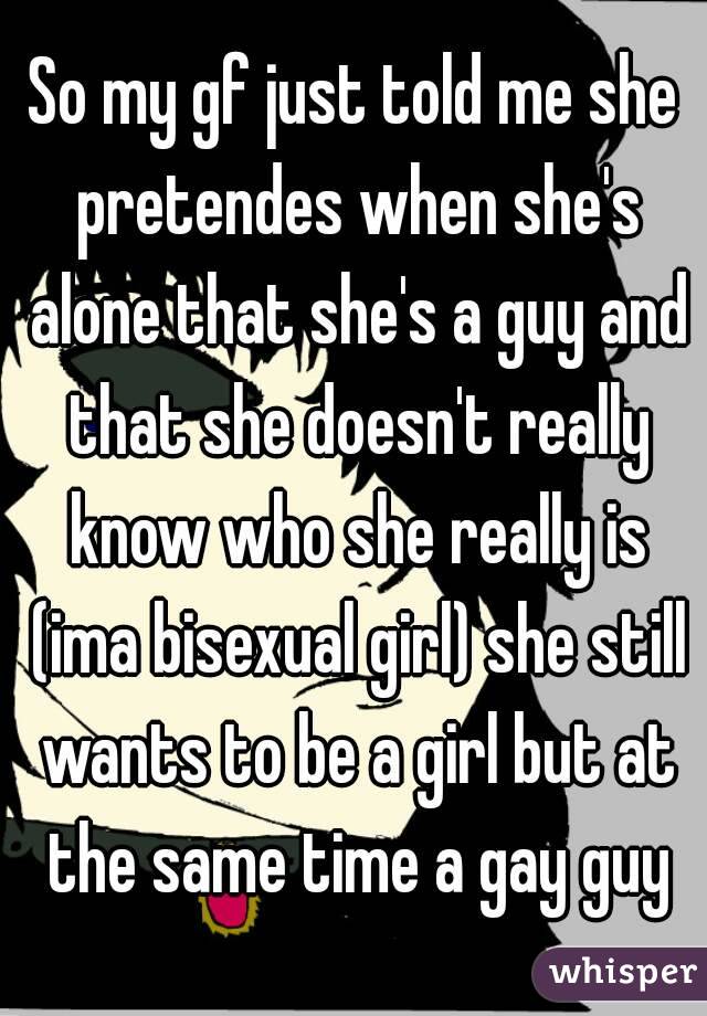 So my gf just told me she pretendes when she's alone that she's a guy and that she doesn't really know who she really is (ima bisexual girl) she still wants to be a girl but at the same time a gay guy