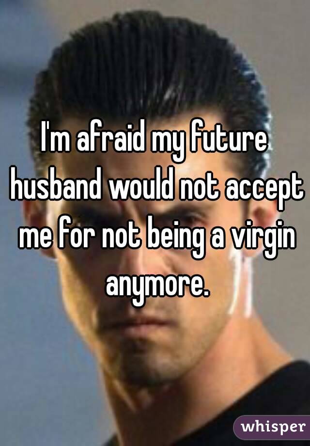 I'm afraid my future husband would not accept me for not being a virgin anymore.