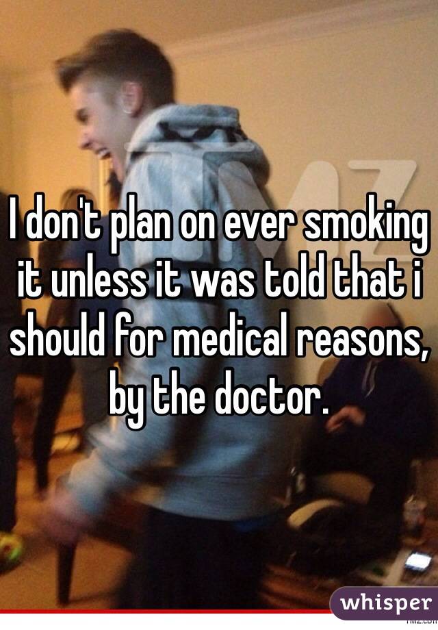I don't plan on ever smoking it unless it was told that i should for medical reasons, by the doctor. 