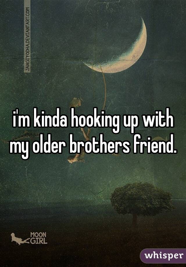 i'm kinda hooking up with my older brothers friend. 