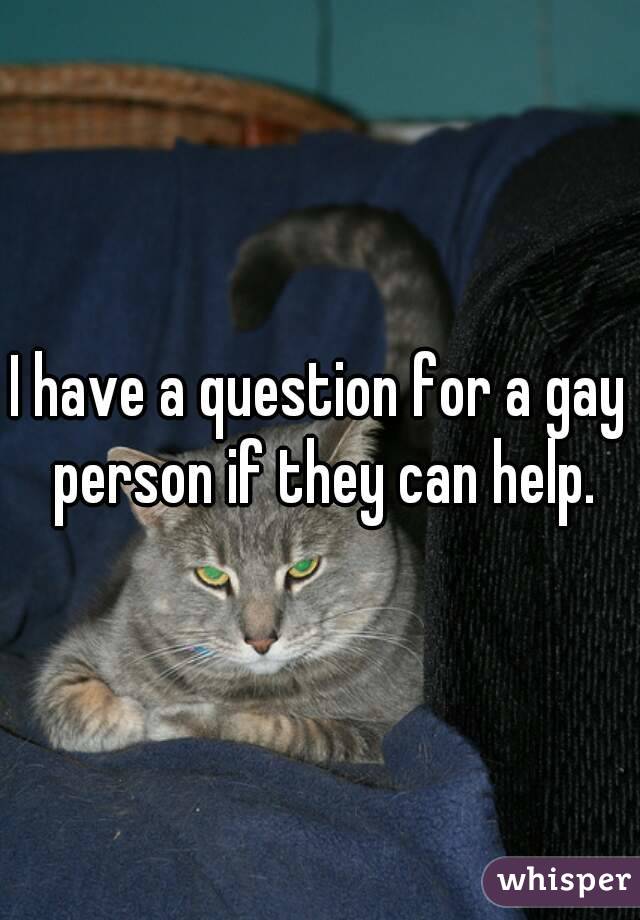 I have a question for a gay person if they can help.