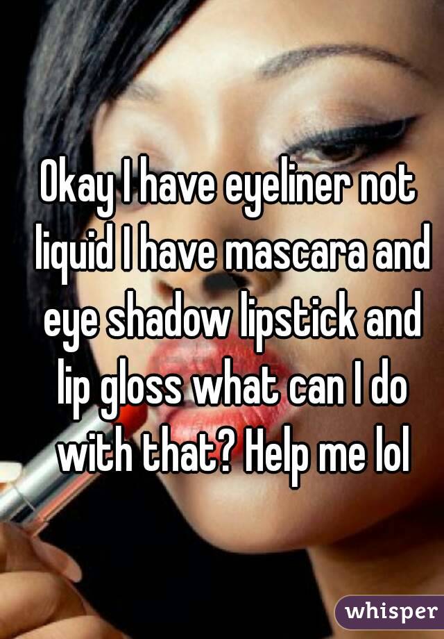 Okay I have eyeliner not liquid I have mascara and eye shadow lipstick and lip gloss what can I do with that? Help me lol