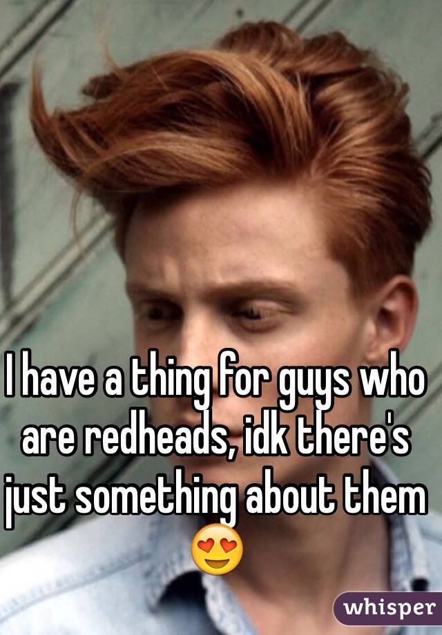 I have a thing for guys who are redheads, idk there's just something about them 😍