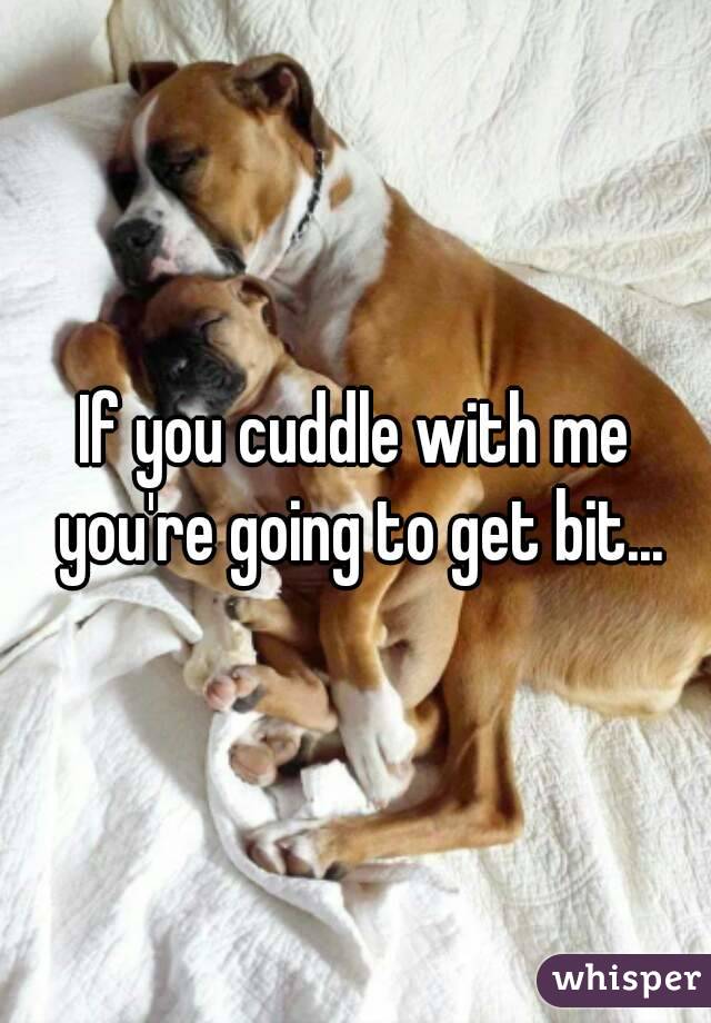 If you cuddle with me you're going to get bit...