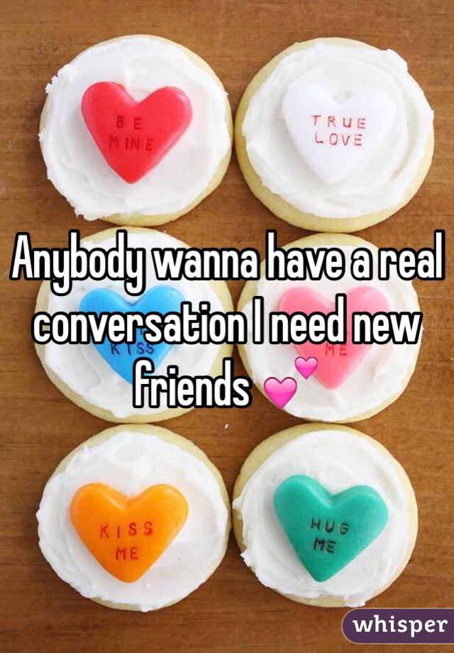 Anybody wanna have a real conversation I need new friends 💕