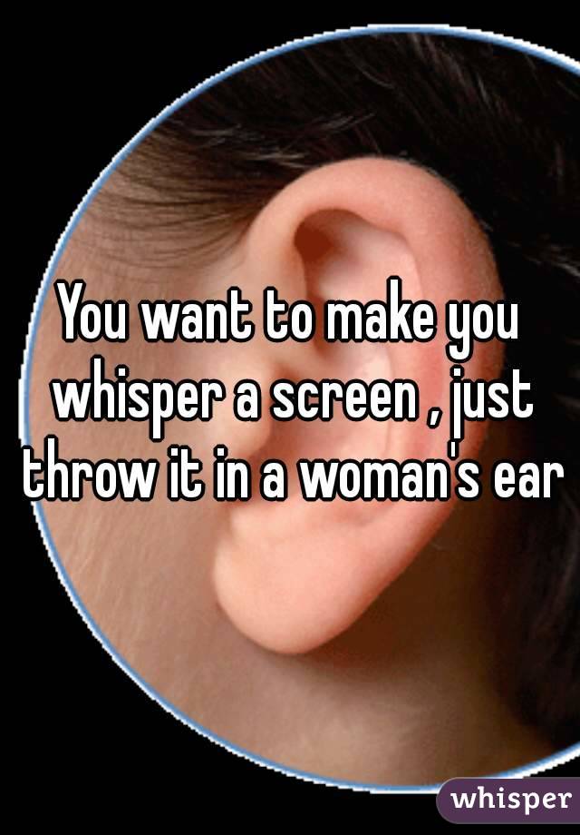 You want to make you whisper a screen , just throw it in a woman's ear