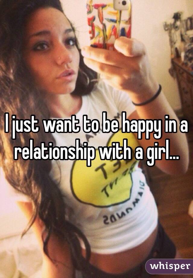 I just want to be happy in a relationship with a girl...