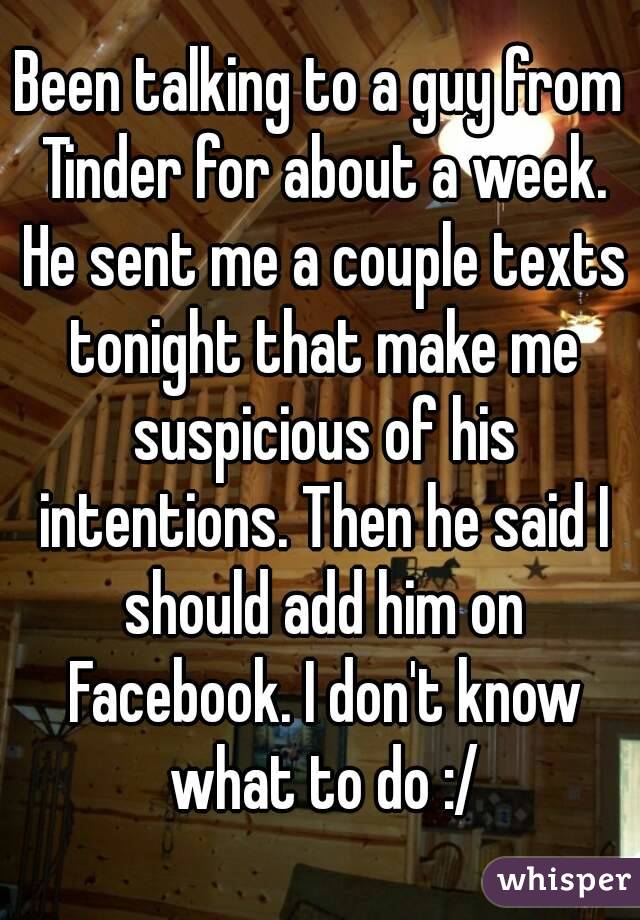Been talking to a guy from Tinder for about a week. He sent me a couple texts tonight that make me suspicious of his intentions. Then he said I should add him on Facebook. I don't know what to do :/