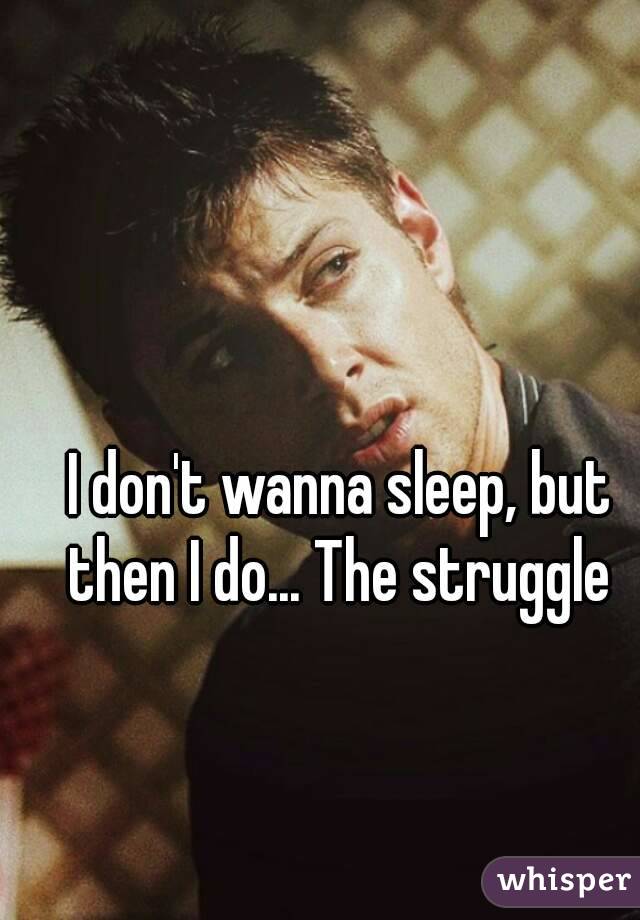 I don't wanna sleep, but then I do... The struggle 