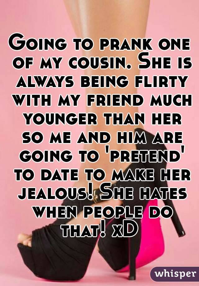 Going to prank one of my cousin. She is always being flirty with my friend much younger than her so me and him are going to 'pretend' to date to make her jealous! She hates when people do that! xD 