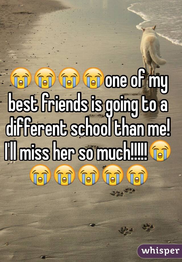 😭😭😭😭one of my best friends is going to a different school than me! I'll miss her so much!!!!!😭😭😭😭😭😭