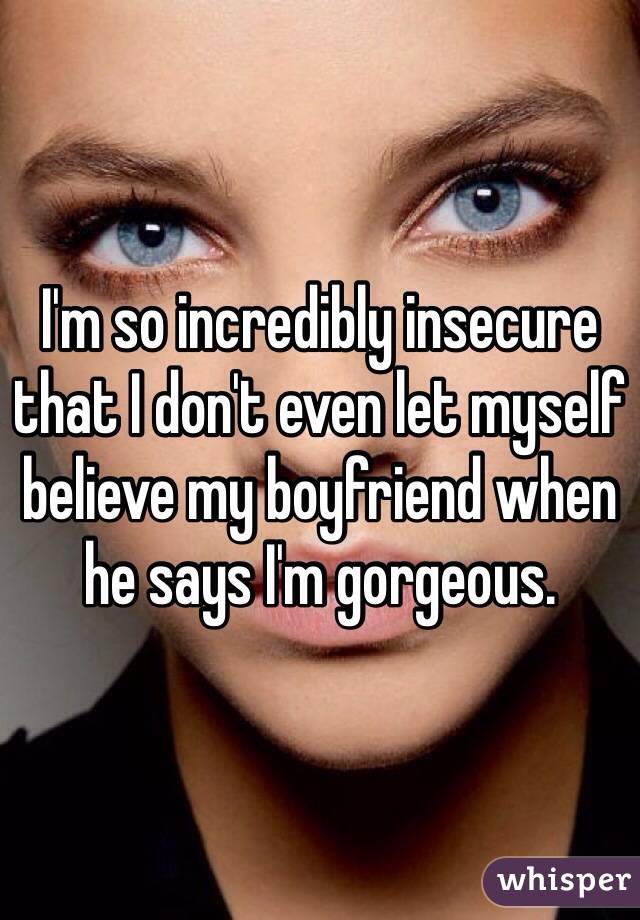 I'm so incredibly insecure that I don't even let myself believe my boyfriend when he says I'm gorgeous. 