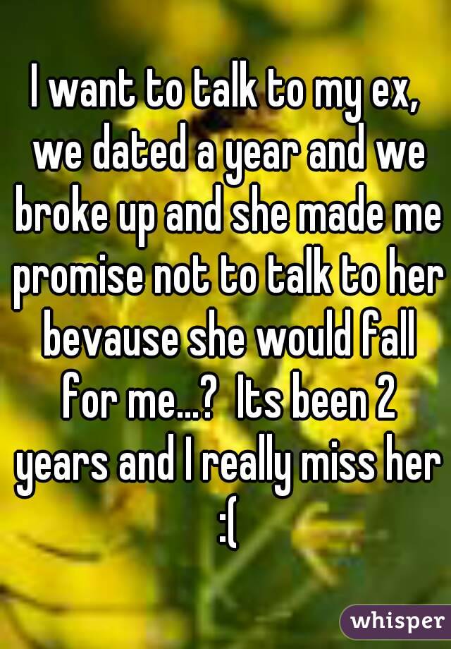 I want to talk to my ex, we dated a year and we broke up and she made me promise not to talk to her bevause she would fall for me...?  Its been 2 years and I really miss her :(